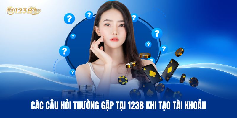 Các Câu Hỏi Thường Gặp Tại 123B Khi Tạo Tài Khoản