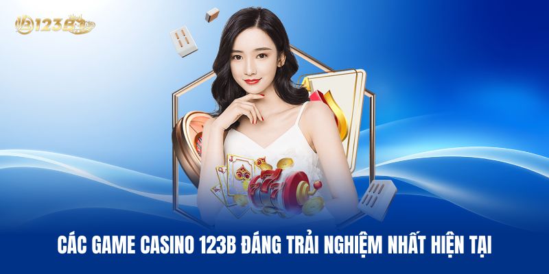 Các Game Casino 123B Đáng Trải Nghiệm Nhất Hiện Tại
