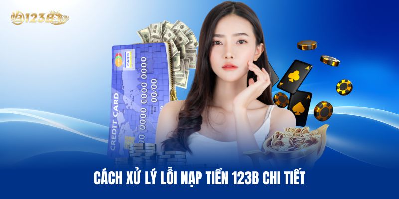 Cách Xử Lý Lỗi Nạp Tiền 123B Chi Tiết