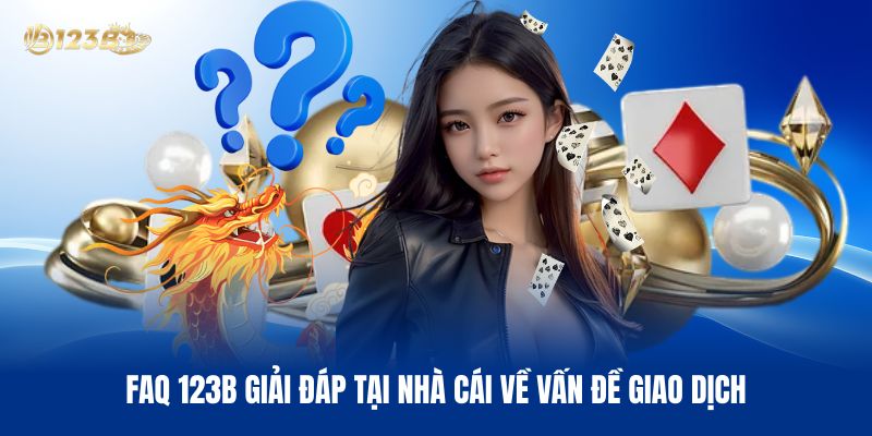 FAQ 123B Giải Đáp Thắc Mắc Tại Nhà Cái Về Vấn Đề Giao Dịch