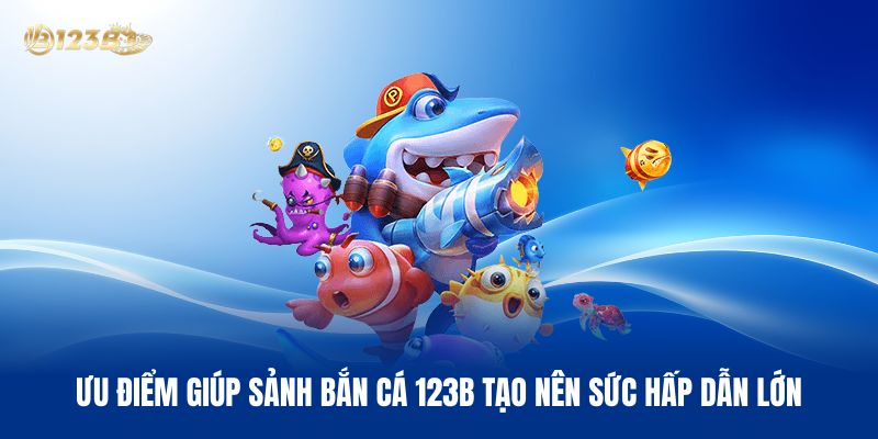 Những Ưu Điểm Giúp Sảnh Bắn Cá 123B Tạo Nên Sức Hấp Dẫn Lớn